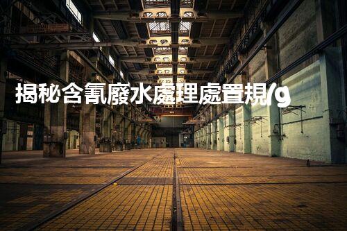 揭秘含氰廢水處理處置規(guī)范！如何有效避免環(huán)境污染危機(jī)？